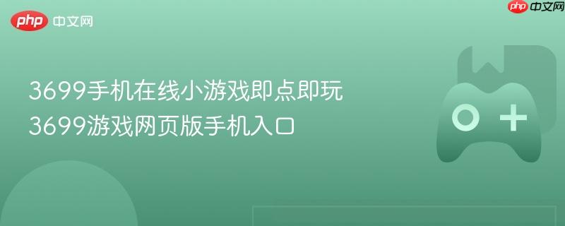 3699手机在线小游戏即点即玩 3699游戏网页版手机入口
