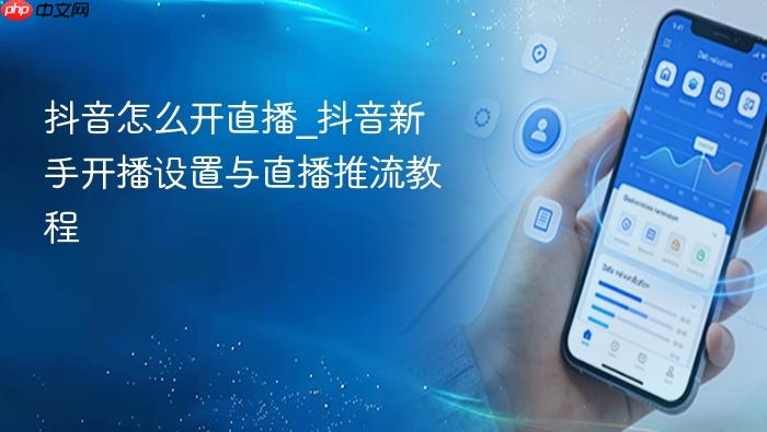 抖音怎么开直播_抖音新手开播设置与直播推流教程