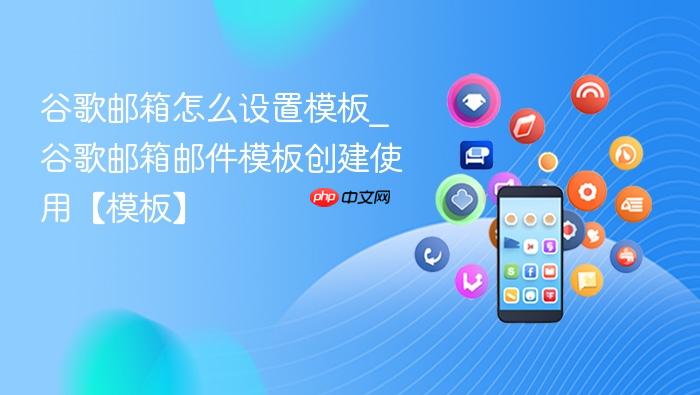 谷歌邮箱怎么设置模板_谷歌邮箱邮件模板创建使用【模板】