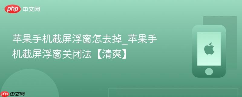 苹果手机截屏浮窗怎去掉_苹果手机截屏浮窗关闭法【清爽】