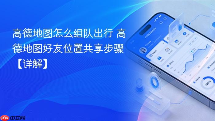 高德地图怎么组队出行 高德地图好友位置共享步骤【详解】