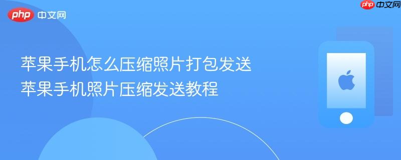 苹果手机怎么压缩照片打包发送 苹果手机照片压缩发送教程