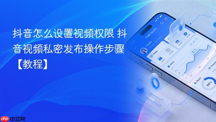 抖音怎么设置视频权限 抖音视频私密发布操作步骤【教程】