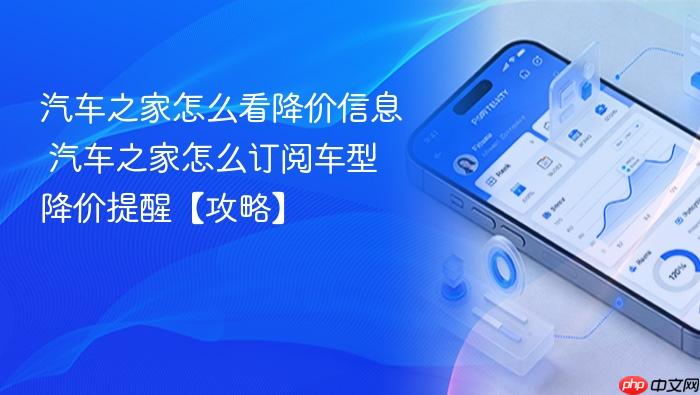 汽车之家怎么看降价信息 汽车之家怎么订阅车型降价提醒【攻略】