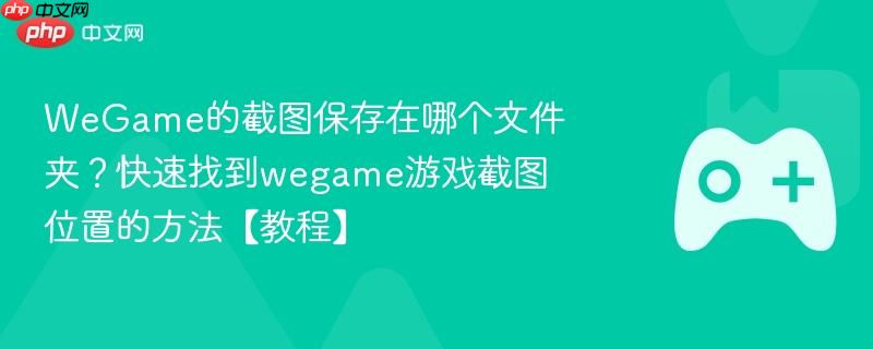 wegame的截图保存在哪个文件夹?快速找到wegame游戏截图位置的方法【教程】