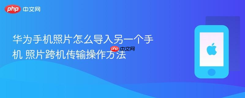 华为手机照片怎么导入另一个手机 照片跨机传输操作方法