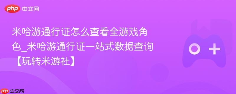 米哈游通行证怎么查看全游戏角色_米哈游通行证一站式数据查询【玩转米游社】