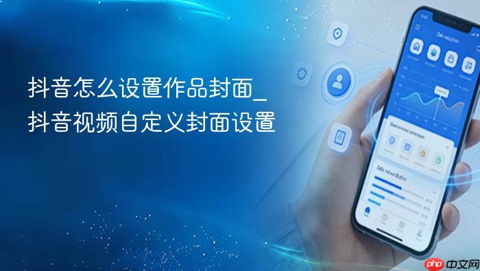 抖音怎么设置作品封面_抖音视频自定义封面设置