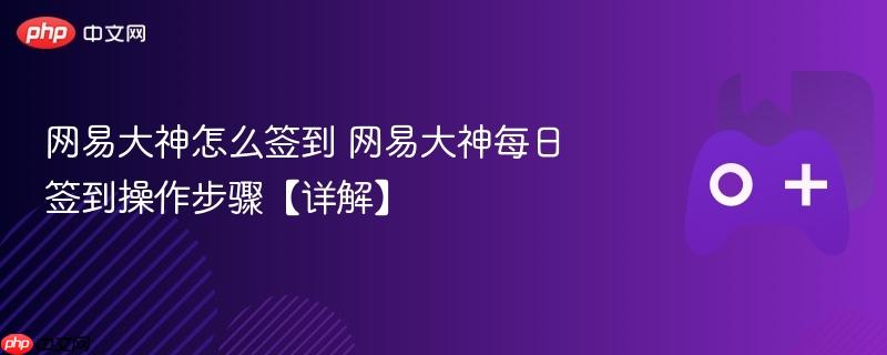 网易大神怎么签到 网易大神每日签到操作步骤【详解】
