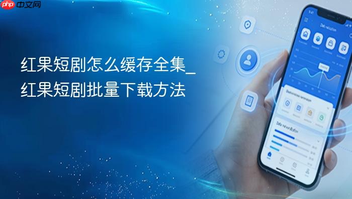 红果短剧怎么缓存全集_红果短剧批量下载方法