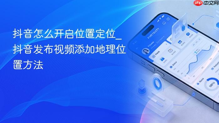 抖音怎么开启位置定位_抖音发布视频添加地理位置方法