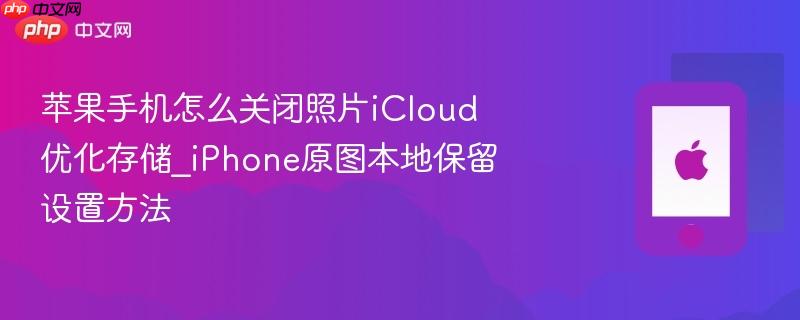 苹果手机怎么关闭照片icloud优化存储_iphone原图本地保留设置方法