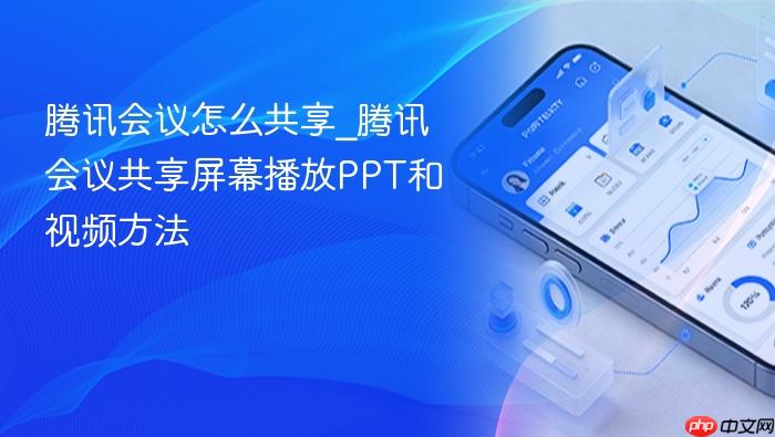 腾讯会议怎么共享_腾讯会议共享屏幕播放ppt和视频方法