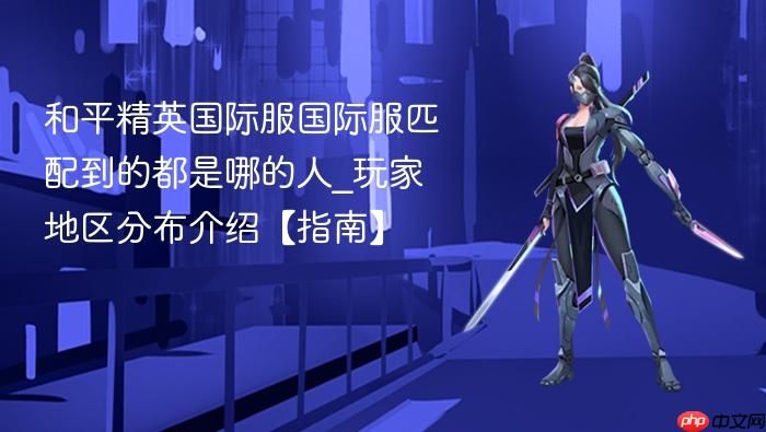 和平精英国际服国际服匹配到的都是哪的人_玩家地区分布介绍【指南】