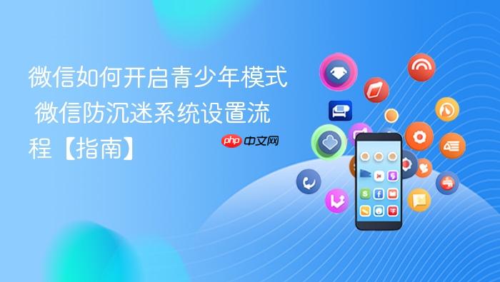 微信如何开启青少年模式 微信防沉迷系统设置流程【指南】