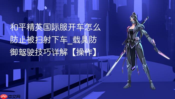 和平精英国际服开车怎么防止被扫射下车_载具防御驾驶技巧详解【操作】