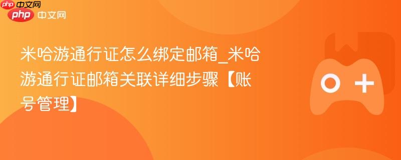 米哈游通行证怎么绑定邮箱_米哈游通行证邮箱关联详细步骤【账号管理】