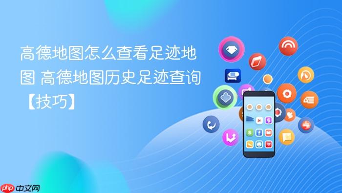 高德地图怎么查看足迹地图 高德地图历史足迹查询【技巧】