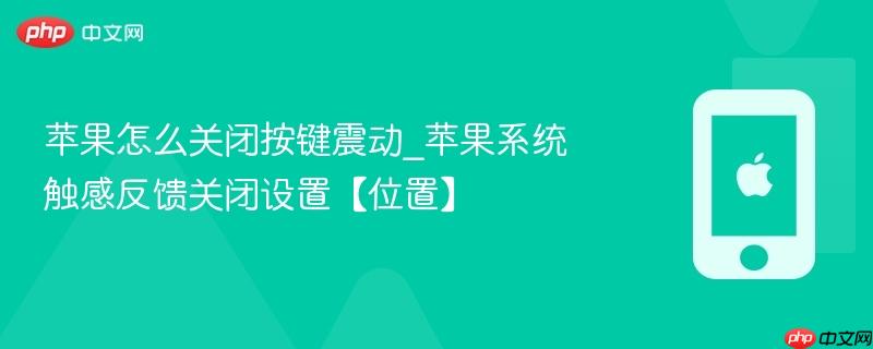 苹果怎么关闭按键震动_苹果系统触感反馈关闭设置【位置】