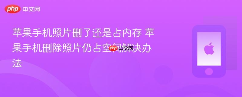 苹果手机照片删了还是占内存 苹果手机删除照片仍占空间解决办法