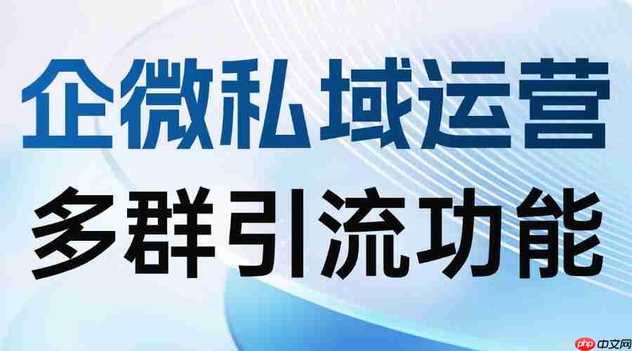 2025企微SCRM实测：多群引流成破局关键，微伴助手让获客效率翻5倍