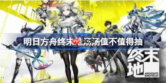 明日方舟终末地汤汤值不值得抽-明日方舟终末地汤汤抽取建议