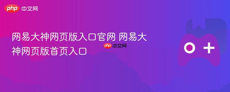 网易大神网页版入口官网 网易大神网页版首页入口