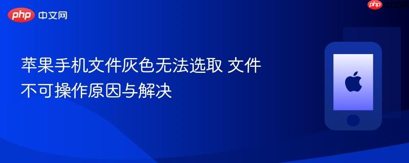 苹果手机文件灰色无法选取 文件不可操作原因与解决