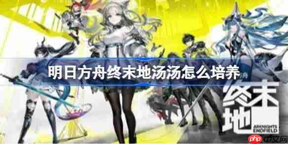 明日方舟终末地汤汤如何进行培养-明日方舟终末地汤汤详细培养一图流