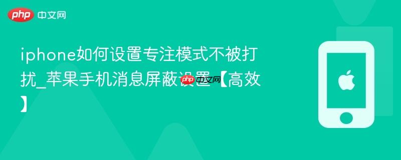 iphone如何设置专注模式不被打扰_苹果手机消息屏蔽设置【高效】