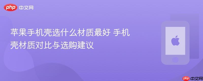 苹果手机壳选什么材质最好 手机壳材质对比与选购建议