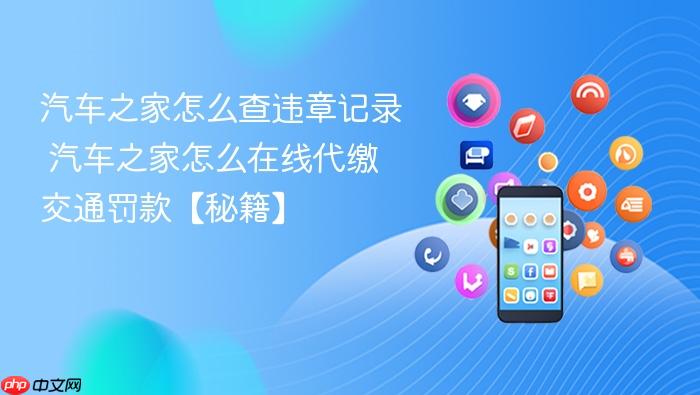 汽车之家怎么查违章记录 汽车之家怎么在线代缴交通罚款【秘籍】