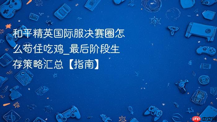 和平精英国际服决赛圈怎么苟住吃鸡_最后阶段生存策略汇总【指南】