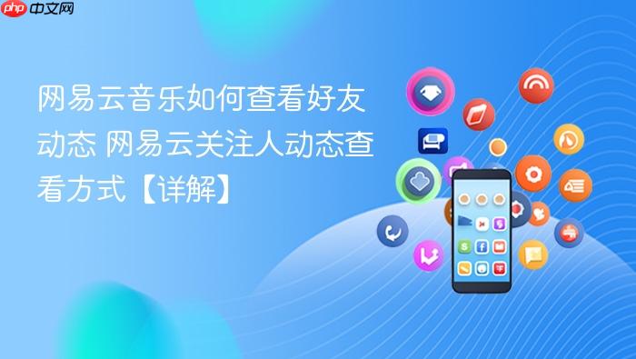 网易云音乐如何查看好友动态 网易云关注人动态查看方式【详解】