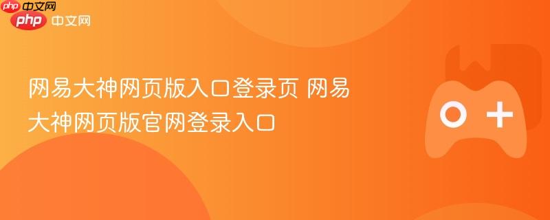 网易大神网页版入口登录页 网易大神网页版官网登录入口