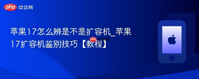 苹果17怎么辨是不是扩容机_苹果17扩容机鉴别技巧【教程】