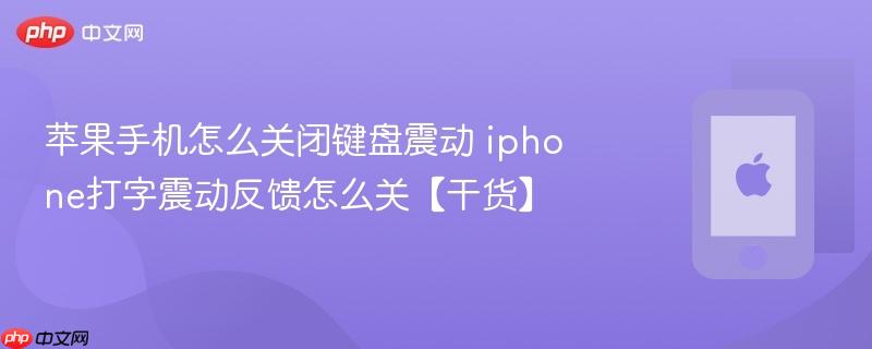 苹果手机怎么关闭键盘震动 iphone打字震动反馈怎么关【干货】
