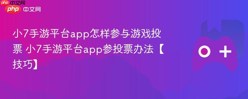 小7手游平台app怎样参与游戏投票 小7手游平台app参投票办法【技巧】