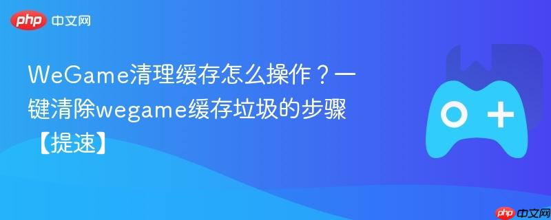 wegame清理缓存怎么操作？一键清除wegame缓存垃圾的步骤【提速】