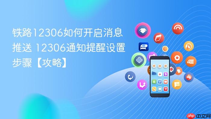 铁路12306如何开启消息推送 12306通知提醒设置步骤【攻略】