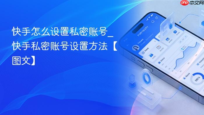 快手怎么设置私密账号_快手私密账号设置方法【图文】