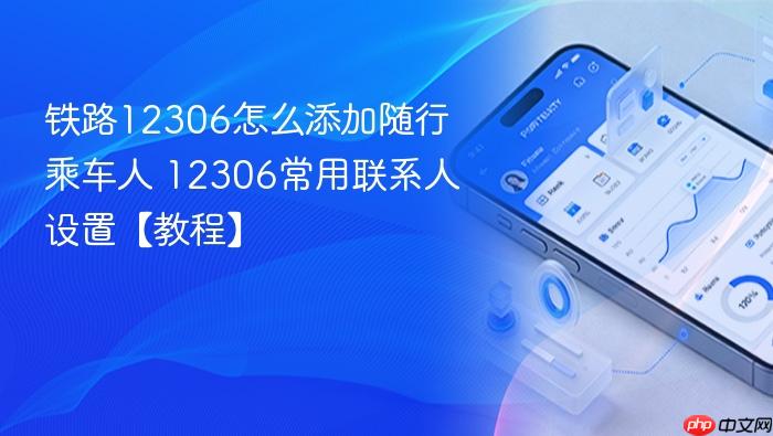 铁路12306怎么添加随行乘车人 12306常用联系人设置【教程】