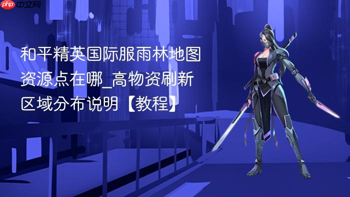 和平精英国际服雨林地图资源点在哪_高物资刷新区域分布说明【教程】