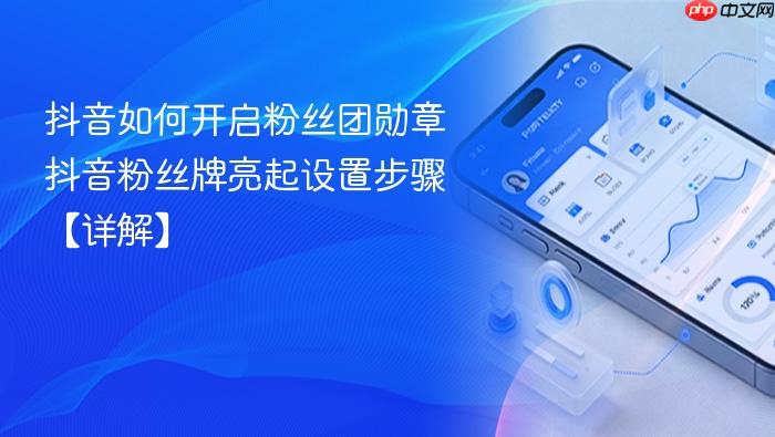 抖音如何开启粉丝团勋章 抖音粉丝牌亮起设置步骤【详解】