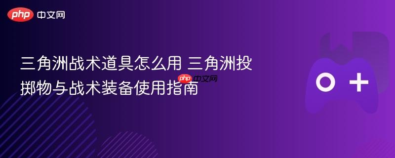 三角洲战术道具怎么用 三角洲投掷物与战术装备使用指南