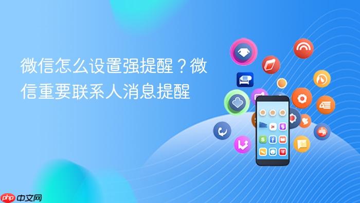 微信怎么设置强提醒？微信重要联系人消息提醒