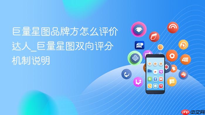 巨量星图品牌方怎么评价达人_巨量星图双向评分机制说明