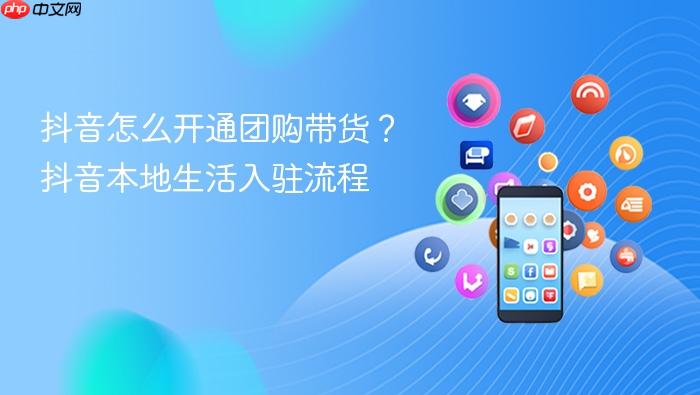 抖音怎么开通团购带货？抖音本地生活入驻流程
