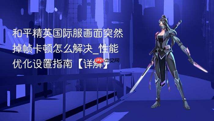 和平精英国际服画面突然掉帧卡顿怎么解决_性能优化设置指南【详解】