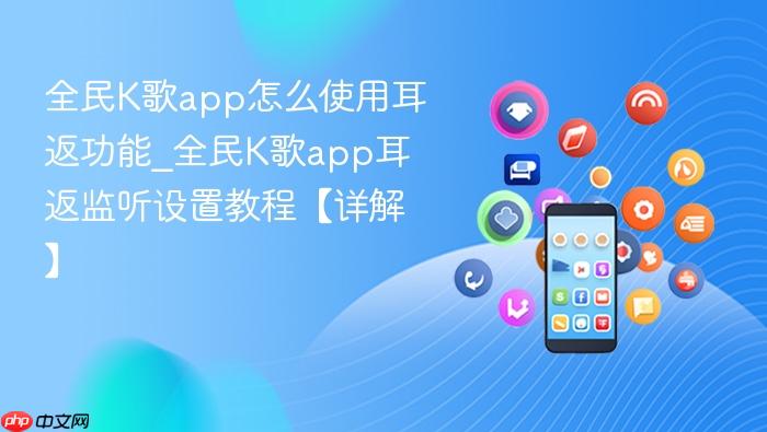 全民k歌app怎么使用耳返功能_全民k歌app耳返监听设置教程【详解】